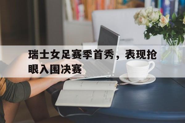 瑞士女足赛季首秀,表现抢眼入围决赛的是谁 瑞士女足赛季首秀,表现抢眼入围决赛的是谁